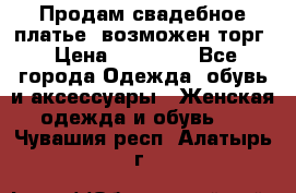 Продам свадебное платье, возможен торг › Цена ­ 20 000 - Все города Одежда, обувь и аксессуары » Женская одежда и обувь   . Чувашия респ.,Алатырь г.